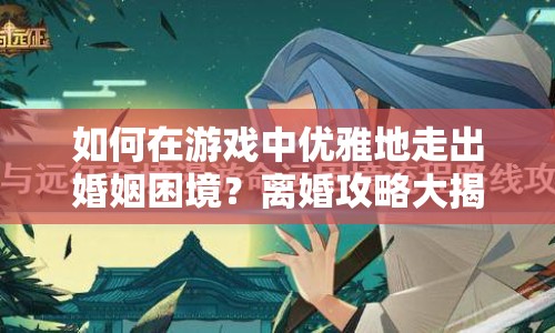 如何在游戲中優(yōu)雅地走出婚姻困境？離婚攻略大揭秘！