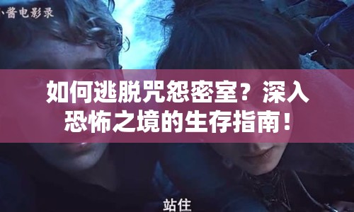 如何逃脫咒怨密室？深入恐怖之境的生存指南！