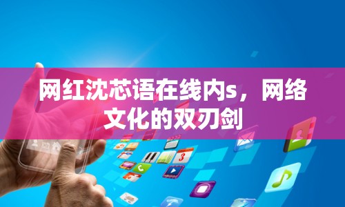 網(wǎng)紅沈芯語在線內(nèi)s，網(wǎng)絡(luò)文化的雙刃劍