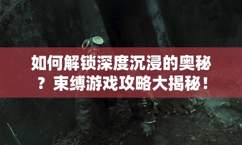 如何解鎖深度沉浸的奧秘？束縛游戲攻略大揭秘！