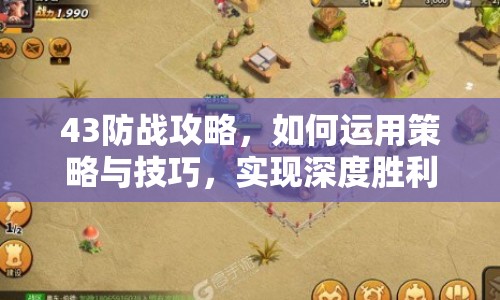 43防戰(zhàn)攻略，如何運(yùn)用策略與技巧，實(shí)現(xiàn)深度勝利？