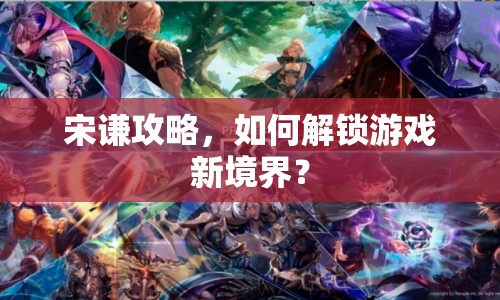 宋謙攻略，如何解鎖游戲新境界？