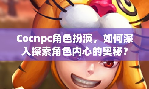 Cocnpc角色扮演，如何深入探索角色內(nèi)心的奧秘？
