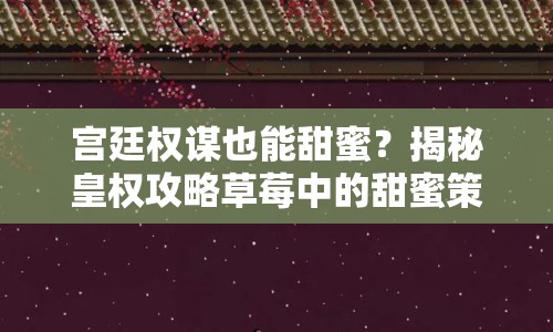 宮廷權(quán)謀也能甜蜜？揭秘皇權(quán)攻略草莓中的甜蜜策略！