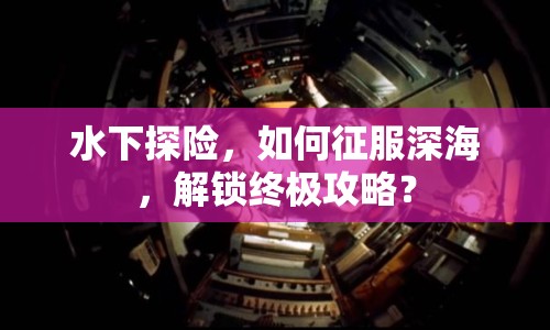 水下探險(xiǎn)，如何征服深海，解鎖終極攻略？