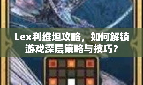 Lex利維坦攻略，如何解鎖游戲深層策略與技巧？