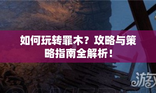 如何玩轉(zhuǎn)罪木？攻略與策略指南全解析！