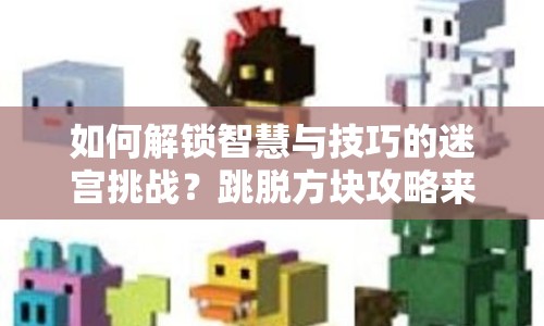 如何解鎖智慧與技巧的迷宮挑戰(zhàn)？跳脫方塊攻略來(lái)啦！