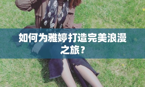 如何為雅婷打造完美浪漫之旅？