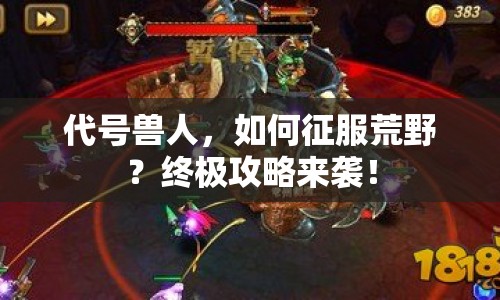 代號獸人，如何征服荒野？終極攻略來襲！