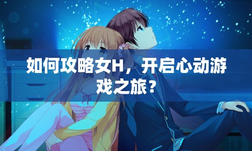 如何攻略女H，開啟心動游戲之旅？