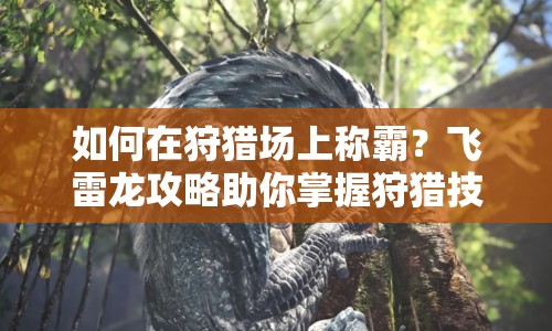 如何在狩獵場上稱霸？飛雷龍攻略助你掌握狩獵技巧！