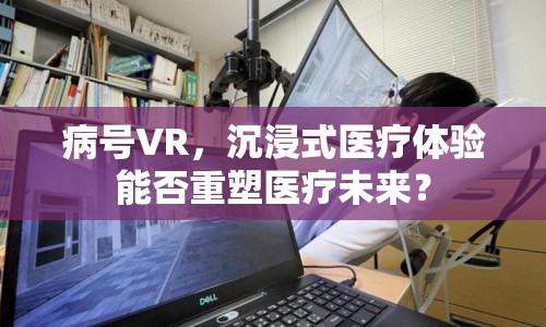 病號(hào)VR，沉浸式醫(yī)療體驗(yàn)?zāi)芊裰厮茚t(yī)療未來(lái)？