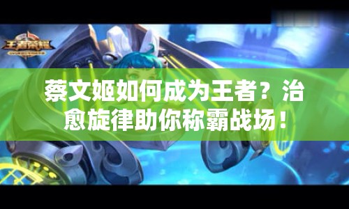 蔡文姬如何成為王者？治愈旋律助你稱霸戰(zhàn)場！