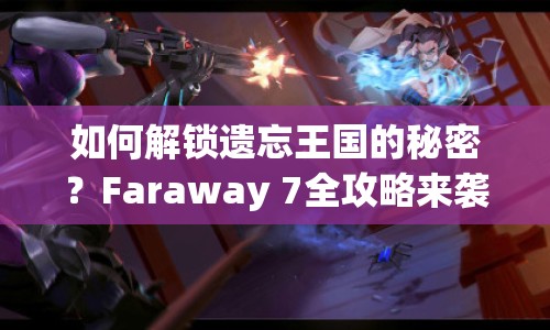 如何解鎖遺忘王國的秘密？Faraway 7全攻略來襲！