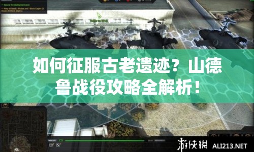 如何征服古老遺跡？山德魯戰(zhàn)役攻略全解析！