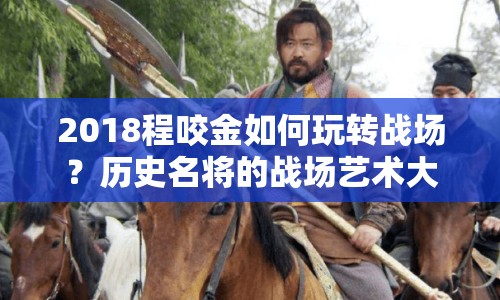 2018程咬金如何玩轉(zhuǎn)戰(zhàn)場？歷史名將的戰(zhàn)場藝術(shù)大揭秘！