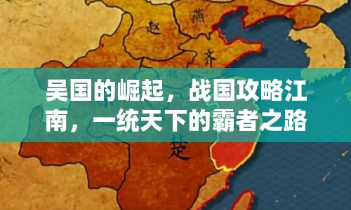 吳國的崛起，戰(zhàn)國攻略江南，一統(tǒng)天下的霸者之路？