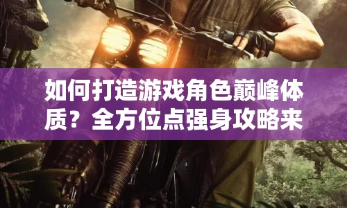 如何打造游戲角色巔峰體質(zhì)？全方位點(diǎn)強(qiáng)身攻略來襲！