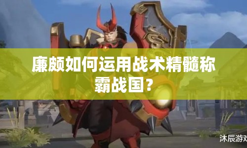廉頗如何運(yùn)用戰(zhàn)術(shù)精髓稱霸戰(zhàn)國？