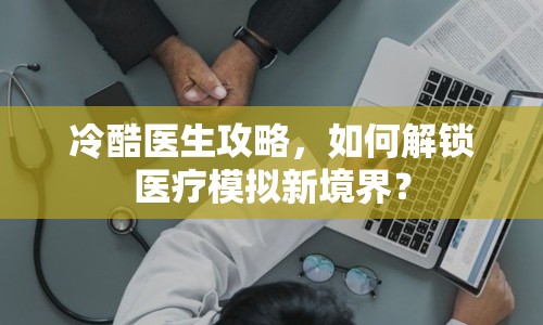 冷酷醫(yī)生攻略，如何解鎖醫(yī)療模擬新境界？