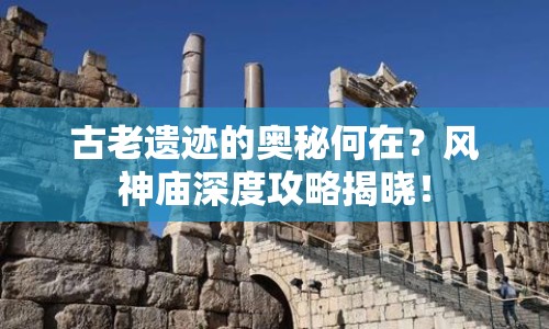 古老遺跡的奧秘何在？風(fēng)神廟深度攻略揭曉！