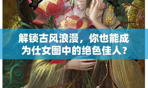 解鎖古風浪漫，你也能成為仕女圖中的絕色佳人？
