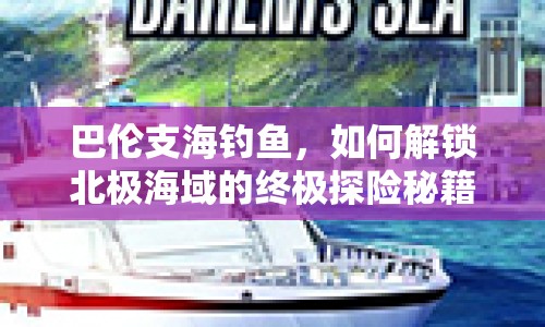 巴倫支海釣魚，如何解鎖北極海域的終極探險秘籍？