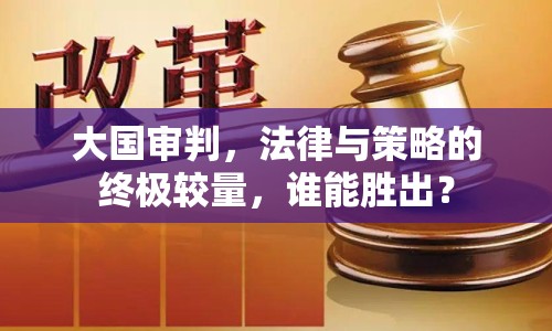 大國審判，法律與策略的終極較量，誰能勝出？