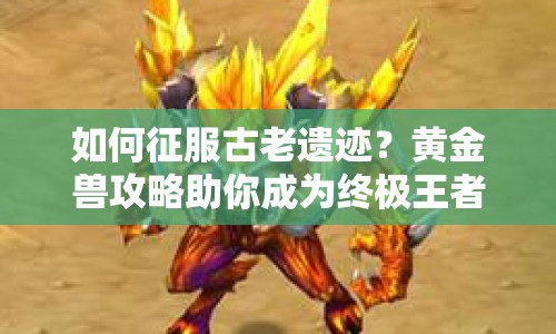 如何征服古老遺跡？黃金獸攻略助你成為終極王者！