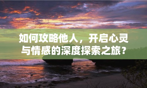 如何攻略他人，開啟心靈與情感的深度探索之旅？