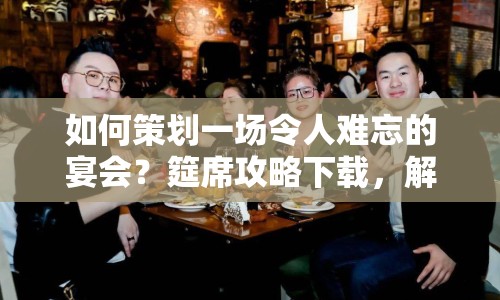 如何策劃一場(chǎng)令人難忘的宴會(huì)？筵席攻略下載，解鎖社交互動(dòng)奧秘！
