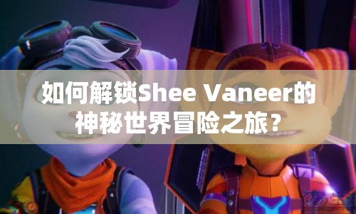 如何解鎖Shee Vaneer的神秘世界冒險(xiǎn)之旅？