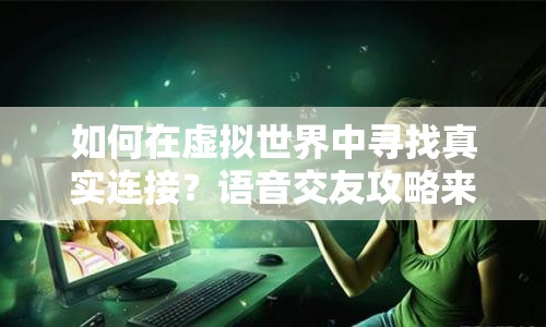 如何在虛擬世界中尋找真實連接？語音交友攻略來啦！
