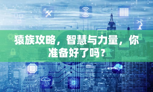 猿族攻略，智慧與力量，你準(zhǔn)備好了嗎？
