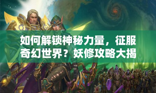 如何解鎖神秘力量，征服奇幻世界？妖修攻略大揭秘！