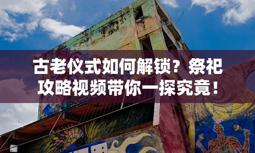古老儀式如何解鎖？祭祀攻略視頻帶你一探究竟！