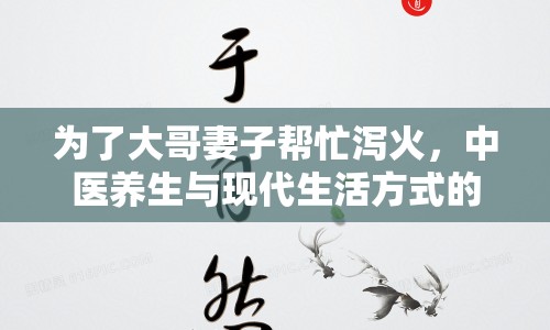 為了大哥妻子幫忙瀉火，中醫(yī)養(yǎng)生與現(xiàn)代生活方式的融合