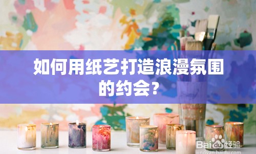 如何用紙藝打造浪漫氛圍的約會(huì)？