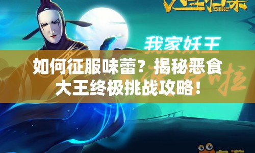 如何征服味蕾？揭秘惡食大王終極挑戰(zhàn)攻略！