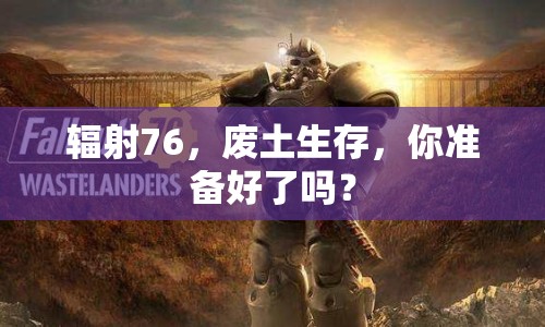 輻射76，廢土生存，你準備好了嗎？
