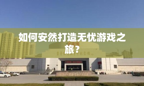 如何安然打造無憂游戲之旅？
