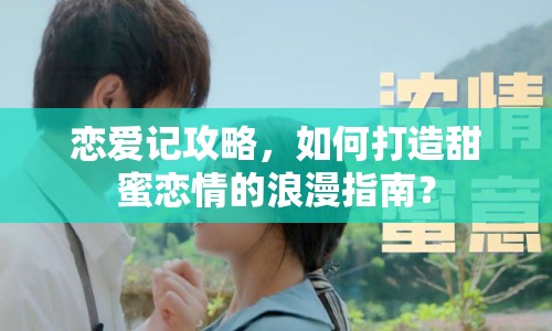 戀愛(ài)記攻略，如何打造甜蜜戀情的浪漫指南？