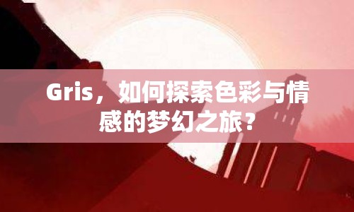 Gris，如何探索色彩與情感的夢(mèng)幻之旅？