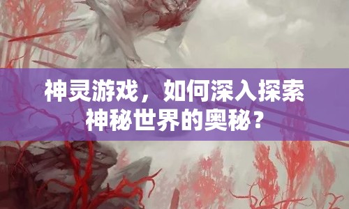 神靈游戲，如何深入探索神秘世界的奧秘？