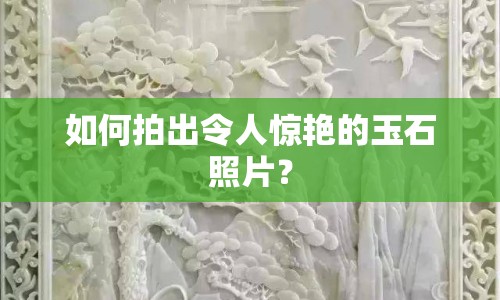 如何拍出令人驚艷的玉石照片？