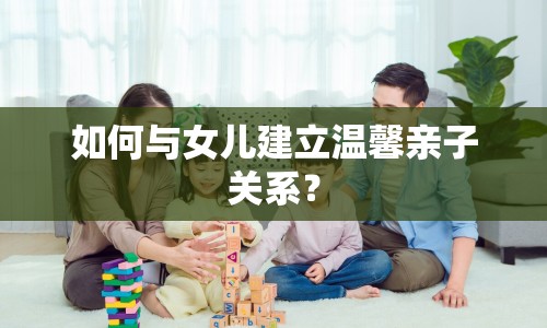 如何與女兒建立溫馨親子關(guān)系？