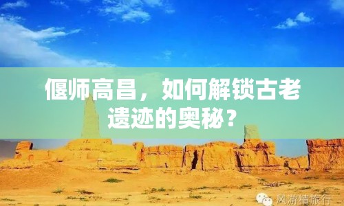 偃師高昌，如何解鎖古老遺跡的奧秘？