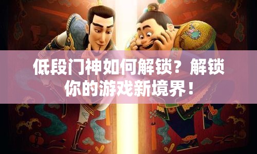 低段門神如何解鎖？解鎖你的游戲新境界！
