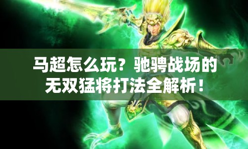 馬超怎么玩？馳騁戰(zhàn)場的無雙猛將打法全解析！